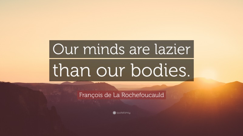 François de La Rochefoucauld Quote: “Our minds are lazier than our bodies.”