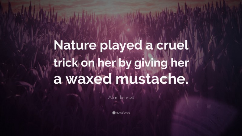 Alan Bennett Quote: “Nature played a cruel trick on her by giving her a waxed mustache.”
