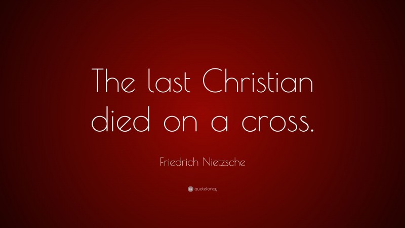 Friedrich Nietzsche Quote: “The last Christian died on a cross.”