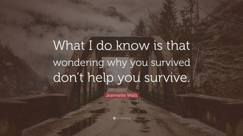 Jeannette Walls Quote: “What I do know is that wondering why you survived don’t help you survive.”