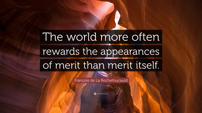 François de La Rochefoucauld Quote: “The world more often rewards the appearances of merit than merit itself.”