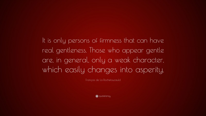 François de La Rochefoucauld Quote: “It is only persons of firmness that can have real gentleness. Those who appear gentle are, in general, only a weak character, which easily changes into asperity.”