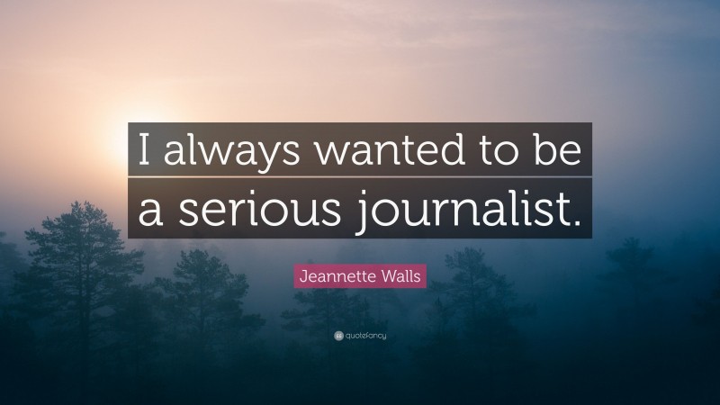 Jeannette Walls Quote: “I always wanted to be a serious journalist.”