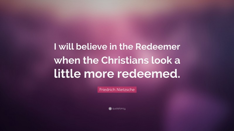 Friedrich Nietzsche Quote: “I will believe in the Redeemer when the Christians look a little more redeemed.”