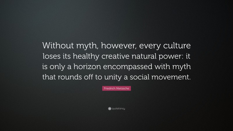 Friedrich Nietzsche Quote: “Without myth, however, every culture loses its healthy creative natural power: it is only a horizon encompassed with myth that rounds off to unity a social movement.”