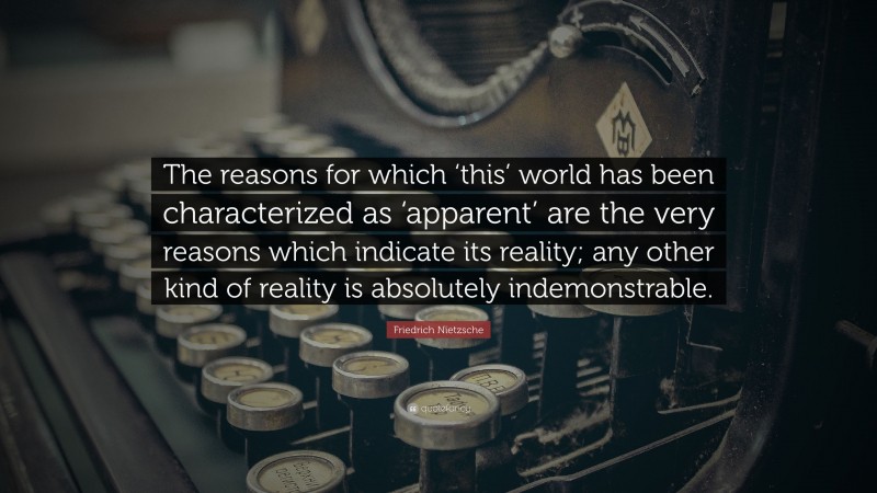 Friedrich Nietzsche Quote: “The reasons for which ‘this’ world has been characterized as ‘apparent’ are the very reasons which indicate its reality; any other kind of reality is absolutely indemonstrable.”
