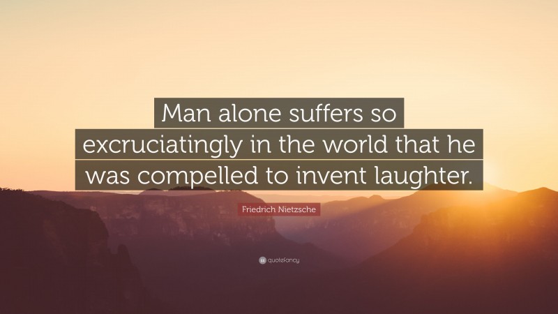 Friedrich Nietzsche Quote: “Man alone suffers so excruciatingly in the world that he was compelled to invent laughter.”