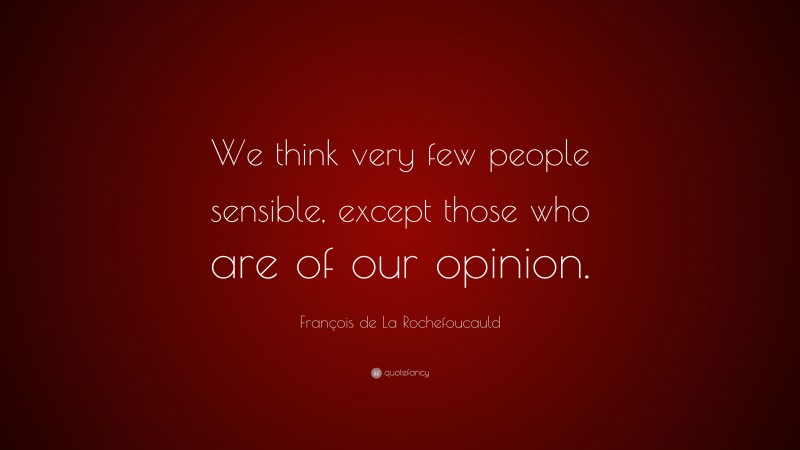 François de La Rochefoucauld Quote: “We think very few people sensible, except those who are of our opinion.”