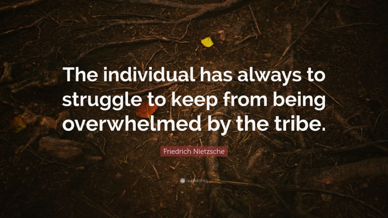 Friedrich Nietzsche Quote: “The individual has always to struggle to keep from being overwhelmed by the tribe.”