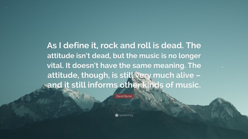 David Byrne Quote: “As I define it, rock and roll is dead. The attitude isn’t dead, but the music is no longer vital. It doesn’t have the same meaning. The attitude, though, is still very much alive – and it still informs other kinds of music.”