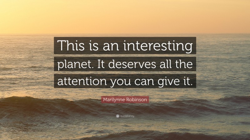 Marilynne Robinson Quote: “This is an interesting planet. It deserves all the attention you can give it.”