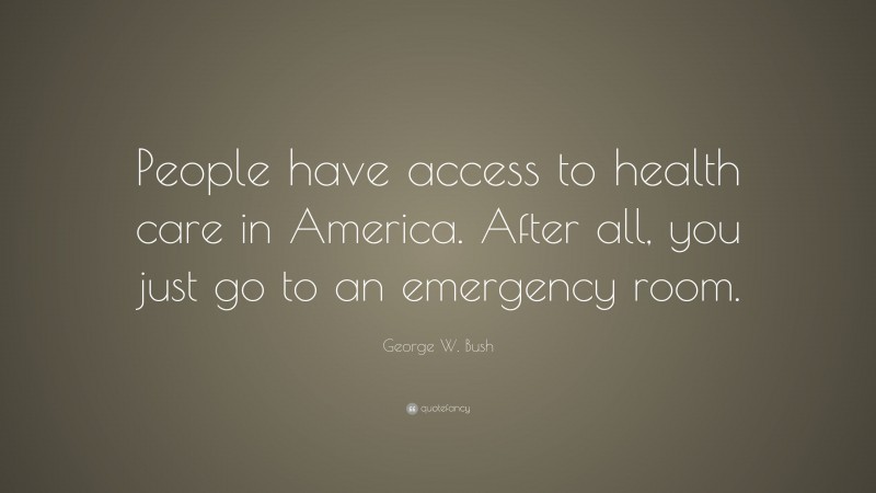 George W. Bush Quote: “People have access to health care in America. After all, you just go to an emergency room.”