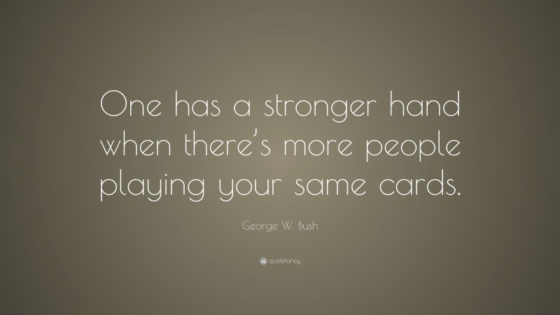 George W. Bush Quote: “One has a stronger hand when there’s more people playing your same cards.”