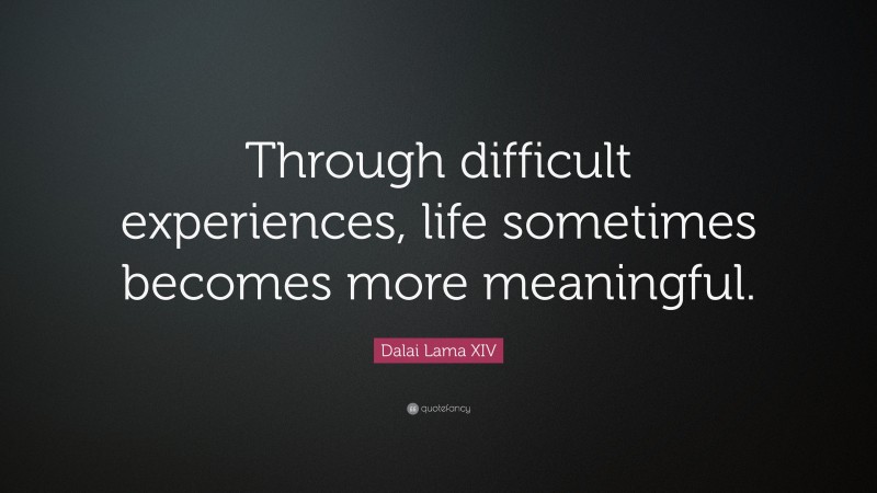 Dalai Lama XIV Quote: “Through difficult experiences, life sometimes becomes more meaningful.”