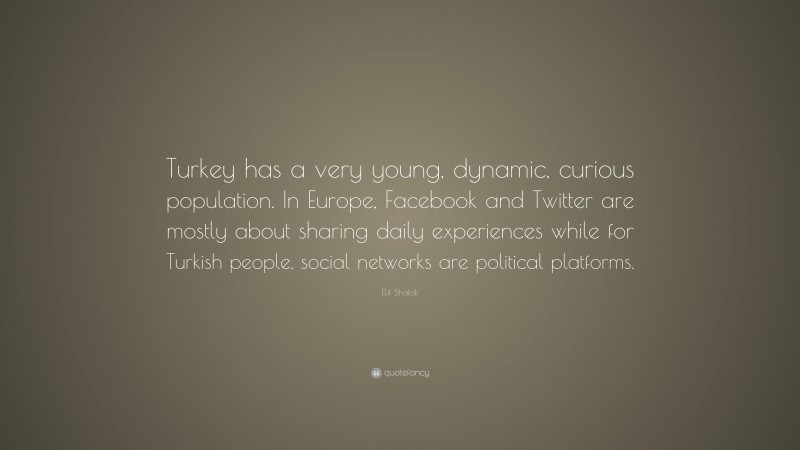 Elif Shafak Quote: “Turkey has a very young, dynamic, curious population. In Europe, Facebook and Twitter are mostly about sharing daily experiences while for Turkish people, social networks are political platforms.”