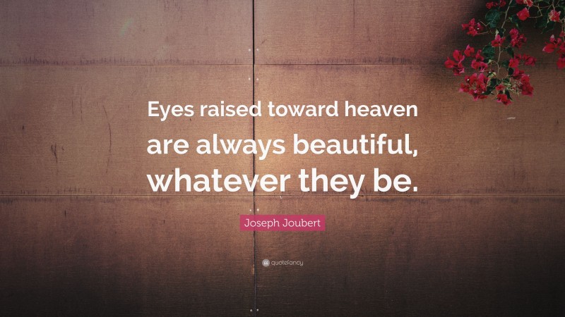 Joseph Joubert Quote: “Eyes raised toward heaven are always beautiful, whatever they be.”