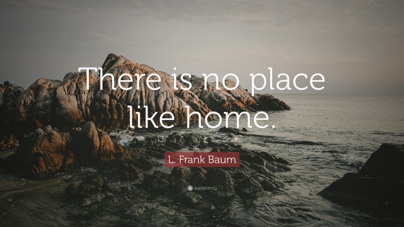 L. Frank Baum Quote: “There is no place like home.”