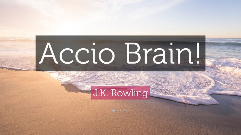 J.K. Rowling Quote: “Accio Brain!”