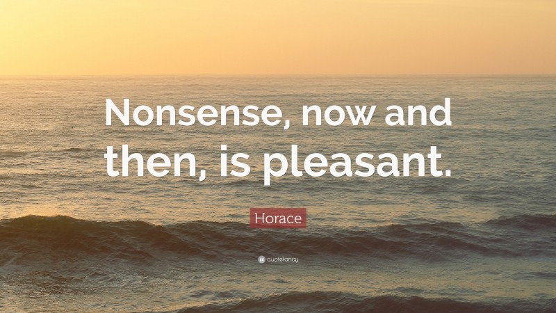 Horace Quote: “Nonsense, now and then, is pleasant.”