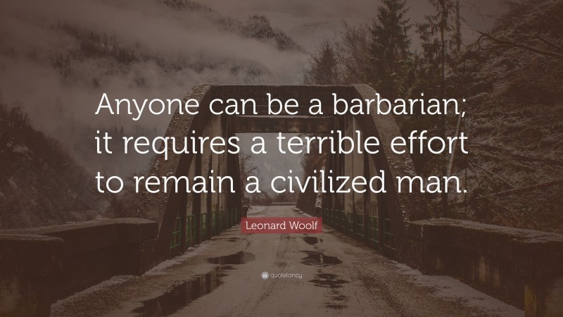 Leonard Woolf Quote: “Anyone can be a barbarian; it requires a terrible effort to remain a civilized man.”
