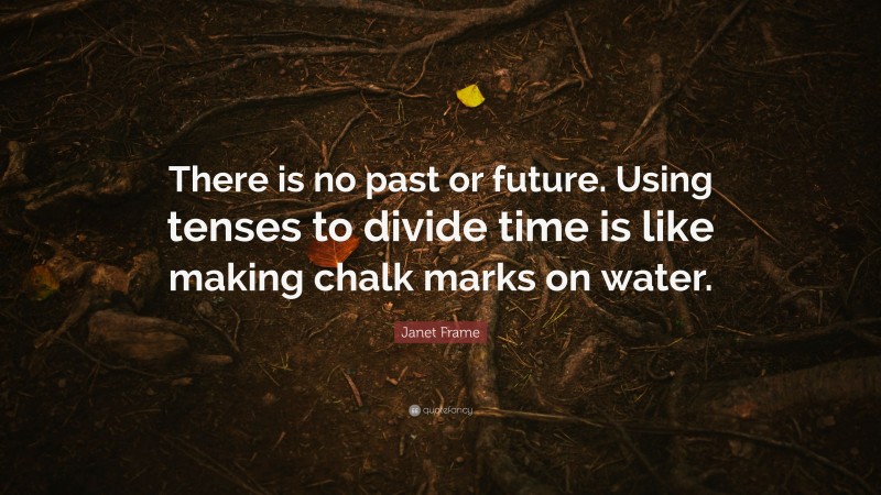 Janet Frame Quote: “There is no past or future. Using tenses to divide time is like making chalk marks on water.”