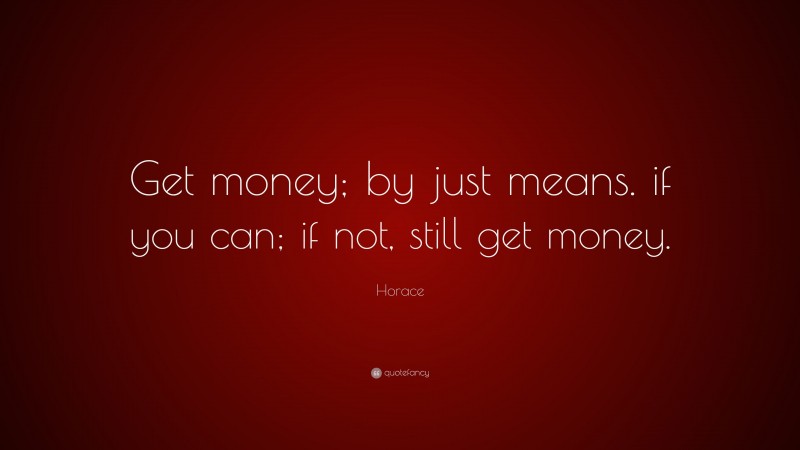 Horace Quote: “Get money; by just means. if you can; if not, still get money.”