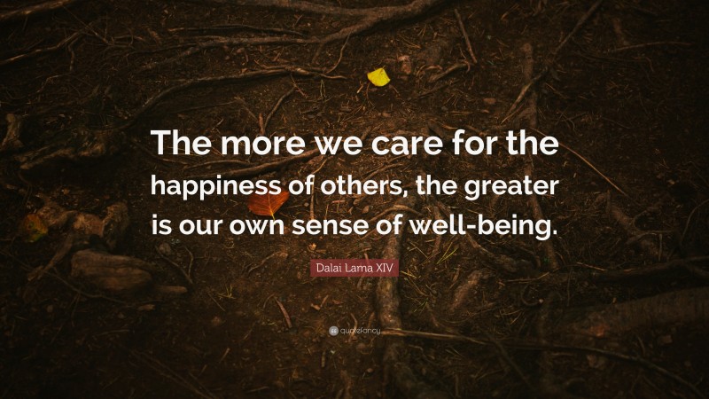 Dalai Lama XIV Quote: “The more we care for the happiness of others, the greater is our own sense of well-being.”