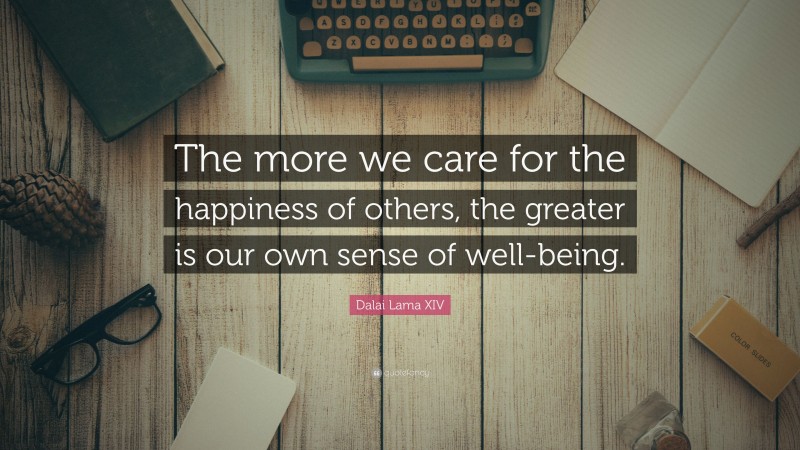 Dalai Lama XIV Quote: “The more we care for the happiness of others, the greater is our own sense of well-being.”