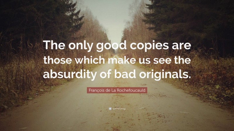 François de La Rochefoucauld Quote: “The only good copies are those which make us see the absurdity of bad originals.”