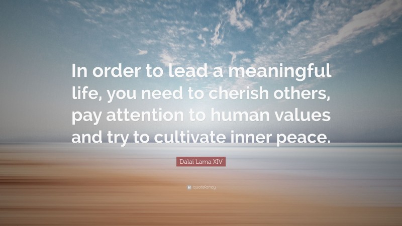 Dalai Lama XIV Quote: “In order to lead a meaningful life, you need to cherish others, pay attention to human values and try to cultivate inner peace.”