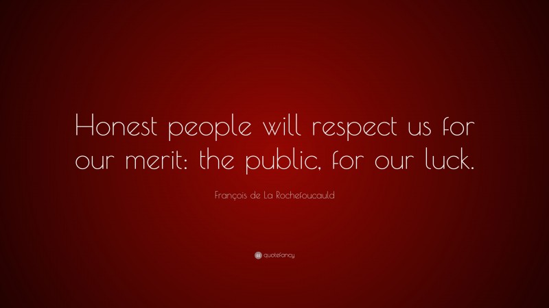 François de La Rochefoucauld Quote: “Honest people will respect us for our merit: the public, for our luck.”