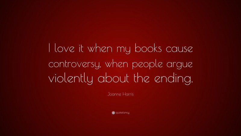 Joanne Harris Quote: “I love it when my books cause controversy, when people argue violently about the ending.”