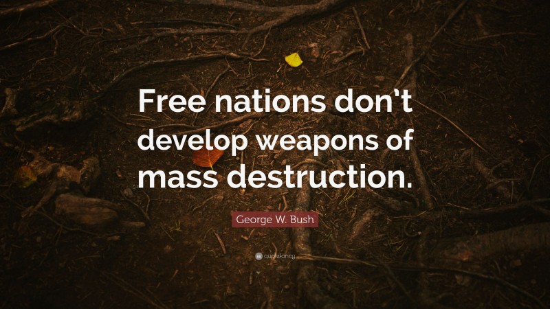 George W. Bush Quote: “Free nations don’t develop weapons of mass destruction.”