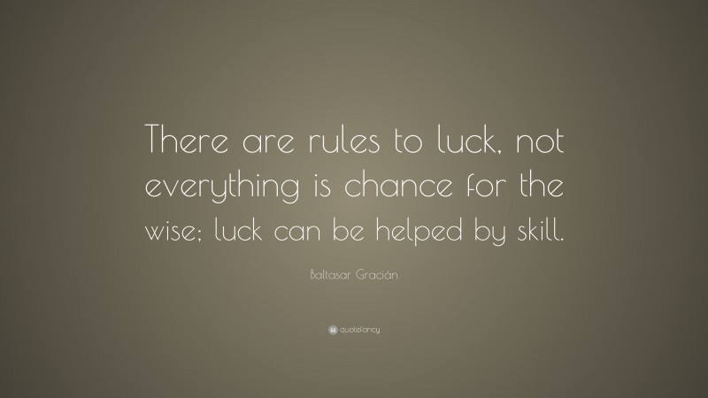 Baltasar Gracián Quote: “There are rules to luck, not everything is chance for the wise; luck can be helped by skill.”