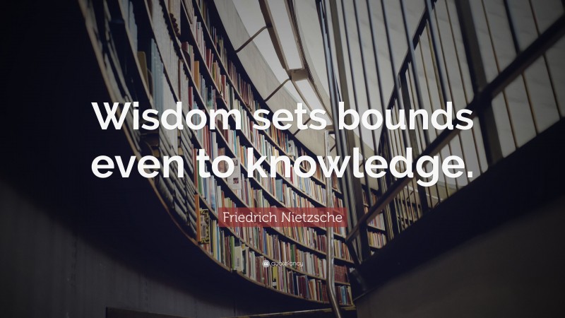 Friedrich Nietzsche Quote: “Wisdom sets bounds even to knowledge.”