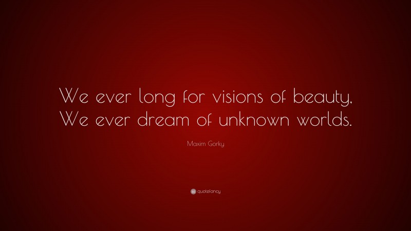 Maxim Gorky Quote: “We ever long for visions of beauty, We ever dream of unknown worlds.”