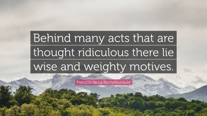 François de La Rochefoucauld Quote: “Behind many acts that are thought ridiculous there lie wise and weighty motives.”