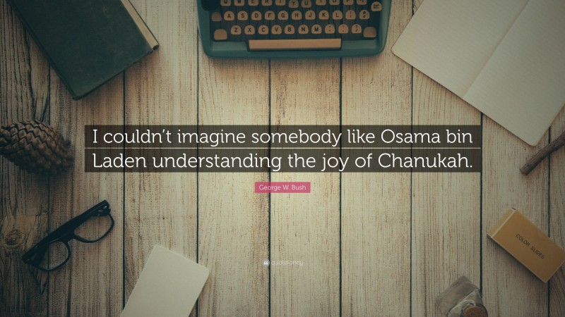 George W. Bush Quote: “I couldn’t imagine somebody like Osama bin Laden understanding the joy of Chanukah.”
