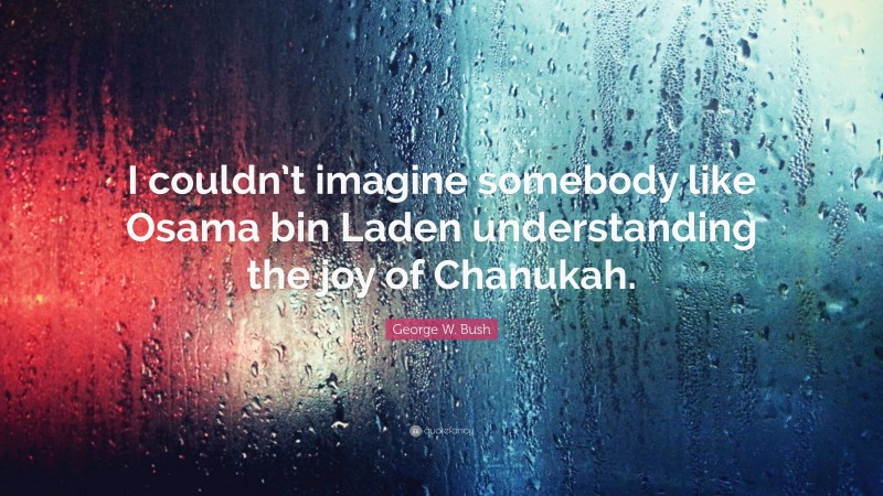 George W. Bush Quote: “I couldn’t imagine somebody like Osama bin Laden understanding the joy of Chanukah.”