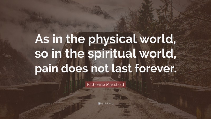 Katherine Mansfield Quote: “As in the physical world, so in the spiritual world, pain does not last forever.”