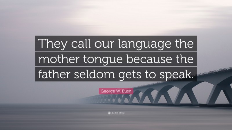 George W. Bush Quote: “They call our language the mother tongue because the father seldom gets to speak.”