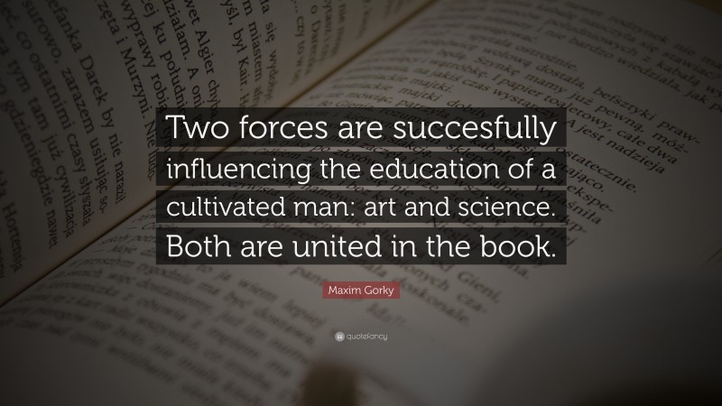 Maxim Gorky Quote: “Two forces are succesfully influencing the education of a cultivated man: art and science. Both are united in the book.”