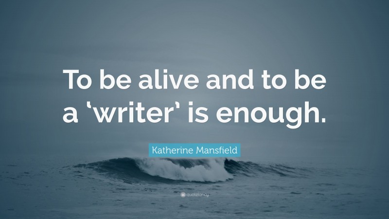Katherine Mansfield Quote: “To be alive and to be a ‘writer’ is enough.”