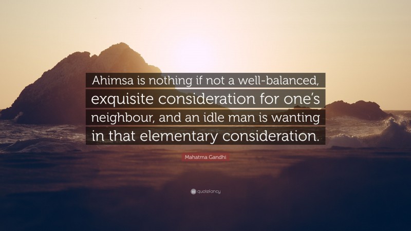 Mahatma Gandhi Quote: “Ahimsa is nothing if not a well-balanced, exquisite consideration for one’s neighbour, and an idle man is wanting in that elementary consideration.”