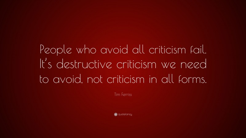 Tim Ferriss Quote: “People who avoid all criticism fail. It’s destructive criticism we need to avoid, not criticism in all forms.”