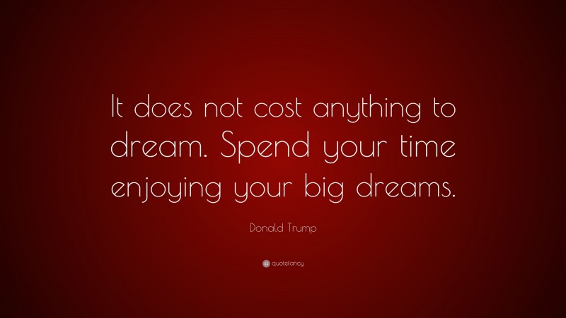 Donald Trump Quote: “It does not cost anything to dream. Spend your time enjoying your big dreams.”