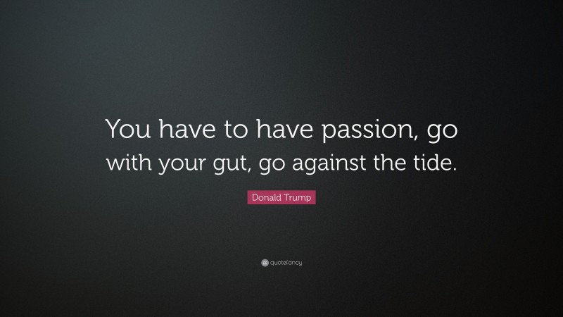 Donald Trump Quote: “You have to have passion, go with your gut, go against the tide.”