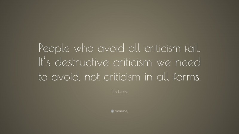 Tim Ferriss Quote: “People who avoid all criticism fail. It’s destructive criticism we need to avoid, not criticism in all forms.”
