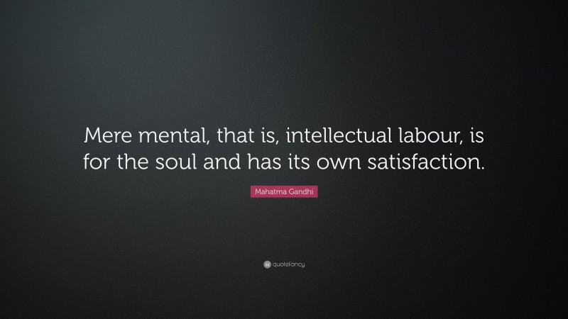 Mahatma Gandhi Quote: “Mere mental, that is, intellectual labour, is for the soul and has its own satisfaction.”