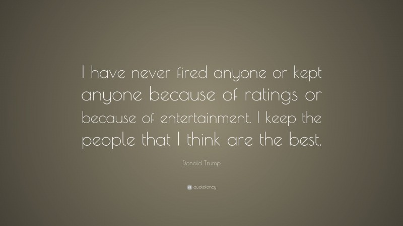 Donald Trump Quote: “I have never fired anyone or kept anyone because of ratings or because of entertainment. I keep the people that I think are the best.”